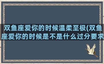 双鱼座爱你的时候温柔至极(双鱼座爱你的时候是不是什么过分要求都会答应)