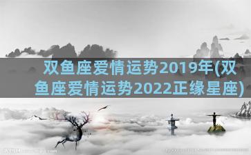 双鱼座爱情运势2019年(双鱼座爱情运势2022正缘星座)