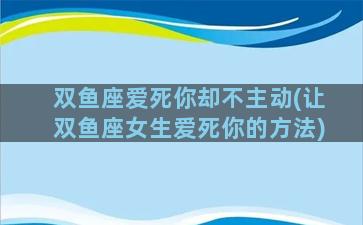 双鱼座爱死你却不主动(让双鱼座女生爱死你的方法)