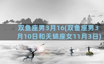 双鱼座男3月16(双鱼座男3月10日和天蝎座女11月3日)