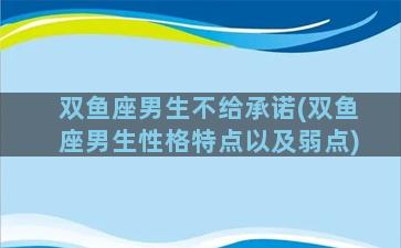 双鱼座男生不给承诺(双鱼座男生性格特点以及弱点)