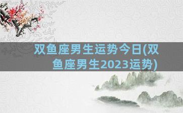 双鱼座男生运势今日(双鱼座男生2023运势)