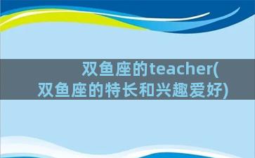 双鱼座的teacher(双鱼座的特长和兴趣爱好)