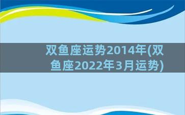 双鱼座运势2014年(双鱼座2022年3月运势)