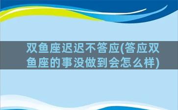 双鱼座迟迟不答应(答应双鱼座的事没做到会怎么样)