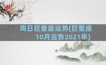 周日巨蟹座运势(巨蟹座10月运势2021年)