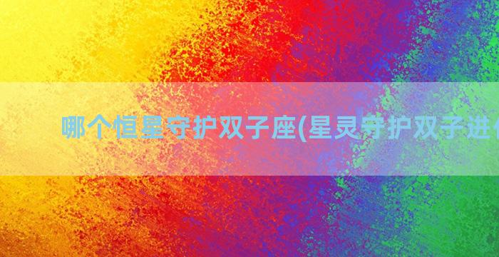 哪个恒星守护双子座(星灵守护双子进化哪个)