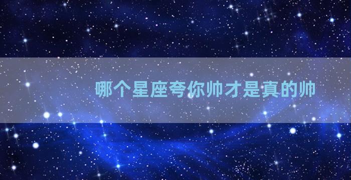 哪个星座夸你帅才是真的帅