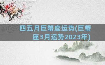 四五月巨蟹座运势(巨蟹座3月运势2023年)