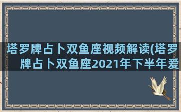 塔罗牌占卜双鱼座视频解读(塔罗牌占卜双鱼座2021年下半年爱情运势)