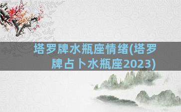 塔罗牌水瓶座情绪(塔罗牌占卜水瓶座2023)