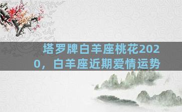 塔罗牌白羊座桃花2020，白羊座近期爱情运势