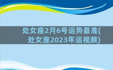 处女座2月6号运势最准(处女座2023年运视频)