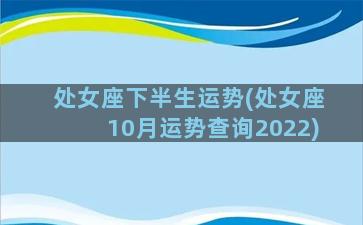 处女座下半生运势(处女座10月运势查询2022)