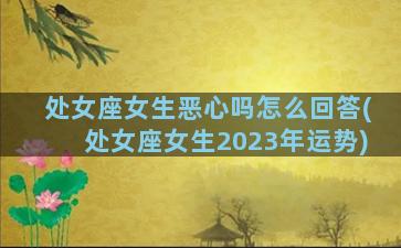 处女座女生恶心吗怎么回答(处女座女生2023年运势)