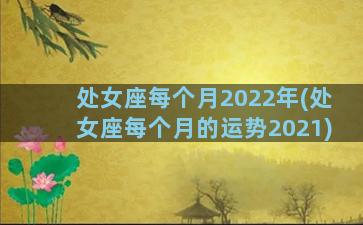 处女座每个月2022年(处女座每个月的运势2021)