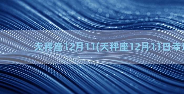 天秤座12月11(天秤座12月11日幸运数字)