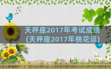 天秤座2017年考试成绩(天秤座2017年桃花运)