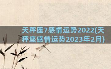 天秤座7感情运势2022(天秤座感情运势2023年2月)