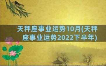 天秤座事业运势10月(天秤座事业运势2022下半年)