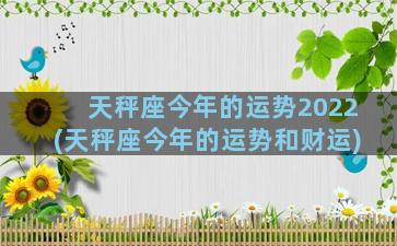 天秤座今年的运势2022(天秤座今年的运势和财运)