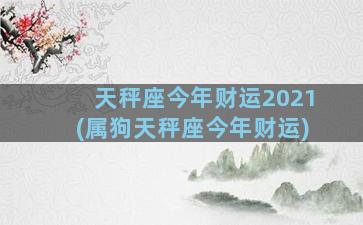 天秤座今年财运2021(属狗天秤座今年财运)