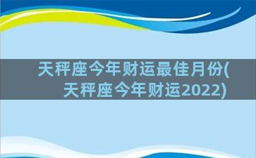 天秤座今年财运最佳月份(天秤座今年财运2022)