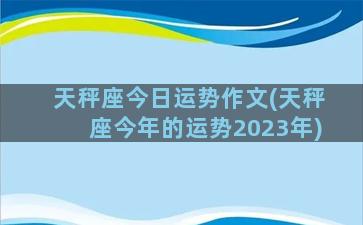 天秤座今日运势作文(天秤座今年的运势2023年)