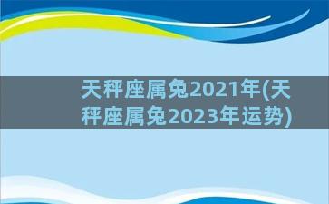 天秤座属兔2021年(天秤座属兔2023年运势)