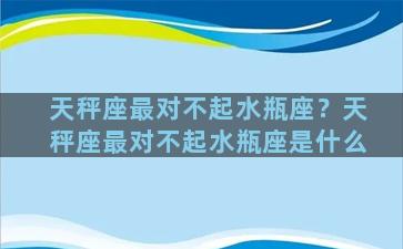 天秤座最对不起水瓶座？天秤座最对不起水瓶座是什么