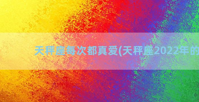 天秤座每次都真爱(天秤座2022年的真爱)