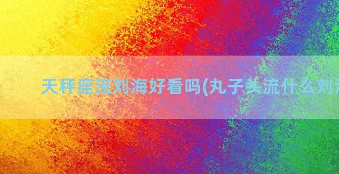 天秤座流刘海好看吗(丸子头流什么刘海好看)