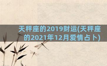 天秤座的2019财运(天秤座的2021年12月爱情占卜)