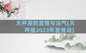 天秤座的爱情与运气(天秤座2023年爱情运)