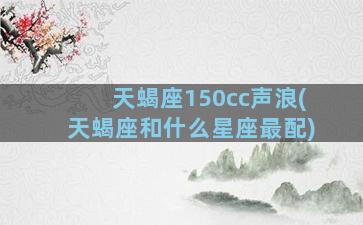 天蝎座150cc声浪(天蝎座和什么星座最配)