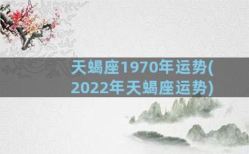 天蝎座1970年运势(2022年天蝎座运势)