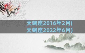 天蝎座2016年2月(天蝎座2022年6月)