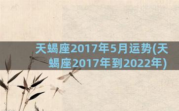 天蝎座2017年5月运势(天蝎座2017年到2022年)