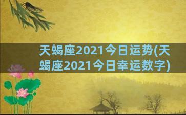 天蝎座2021今日运势(天蝎座2021今日幸运数字)