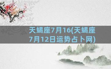 天蝎座7月16(天蝎座7月12日运势占卜网)