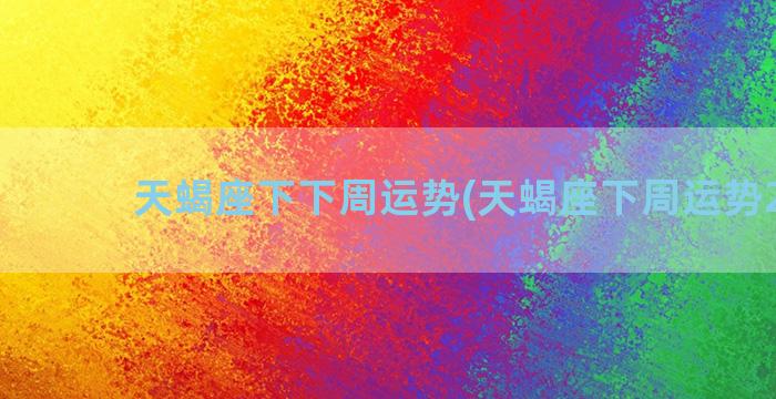 天蝎座下下周运势(天蝎座下周运势2022)