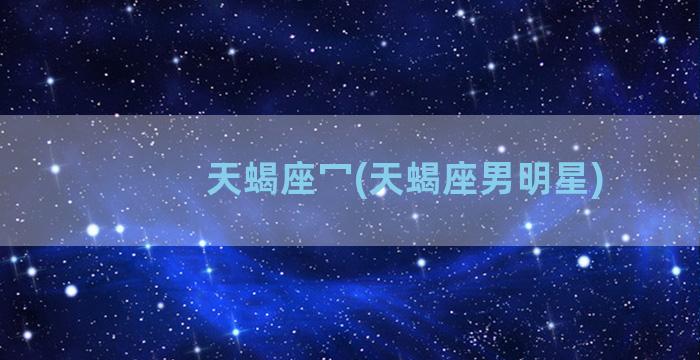 天蝎座冖(天蝎座男明星)