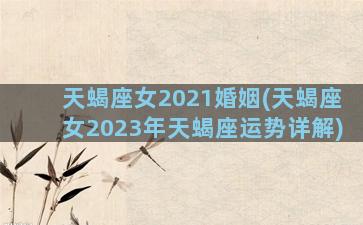 天蝎座女2021婚姻(天蝎座女2023年天蝎座运势详解)