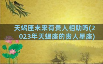 天蝎座未来有贵人相助吗(2023年天蝎座的贵人星座)