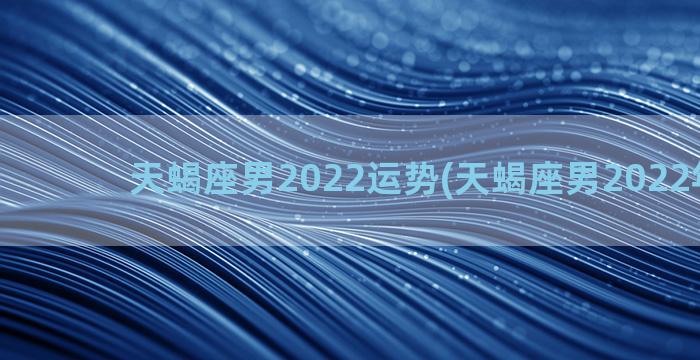 天蝎座男2022运势(天蝎座男2022年运势)