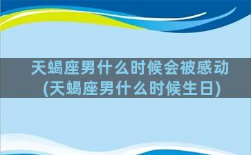 天蝎座男什么时候会被感动(天蝎座男什么时候生日)