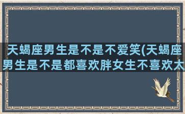 天蝎座男生是不是不爱笑(天蝎座男生是不是都喜欢胖女生不喜欢太瘦的)