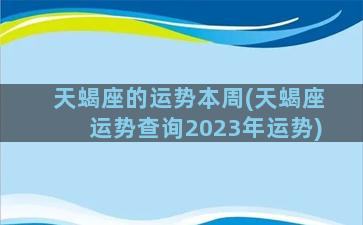 天蝎座的运势本周(天蝎座运势查询2023年运势)