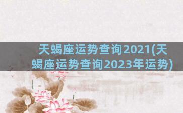 天蝎座运势查询2021(天蝎座运势查询2023年运势)