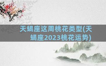 天蝎座这周桃花类型(天蝎座2023桃花运势)